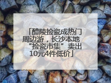 醴陵捡瓷成热门周边游，长沙本地“捡瓷市集”卖出10元4件低价