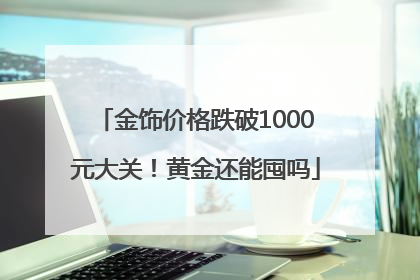金饰价格跌破1000元大关！黄金还能囤吗