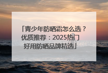青少年防晒霜怎么选？优质推荐：2025热门好用防晒品牌精选