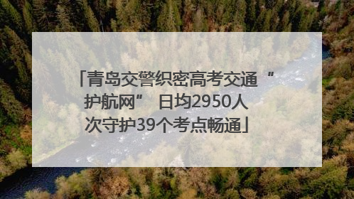青岛交警织密高考交通“护航网” 日均2950人次守护39个考点畅通