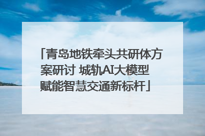 青岛地铁牵头共研体方案研讨 城轨AI大模型赋能智慧交通新标杆