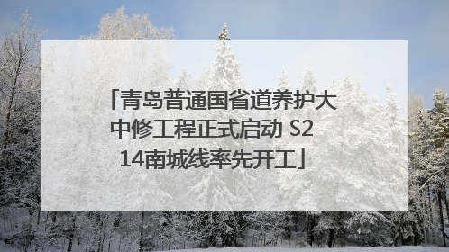 青岛普通国省道养护大中修工程正式启动 S214南城线率先开工