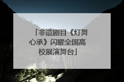 非遗剧目《灯舞心承》闪耀全国高校展演舞台