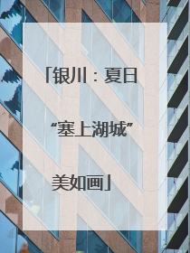 银川：夏日“塞上湖城”美如画