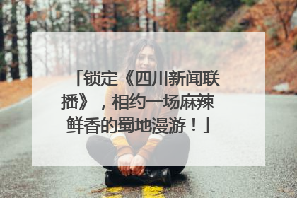 锁定《四川新闻联播》，相约一场麻辣鲜香的蜀地漫游！