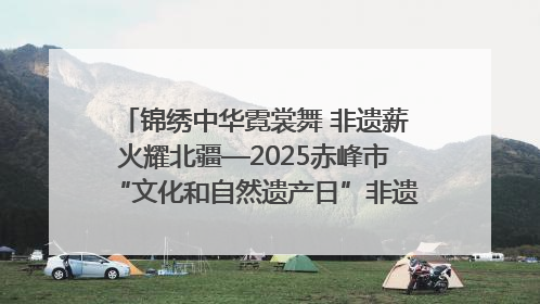 锦绣中华霓裳舞 非遗薪火耀北疆—2025赤峰市“文化和自然遗产日”非遗宣传展示活动纪实