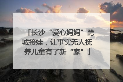 长沙“爱心妈妈”跨城接娃，让事实无人抚养儿童有了新“家”