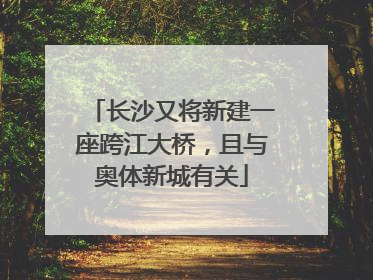 长沙又将新建一座跨江大桥，且与奥体新城有关