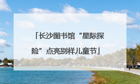 长沙图书馆“星际探险”点亮别样儿童节
