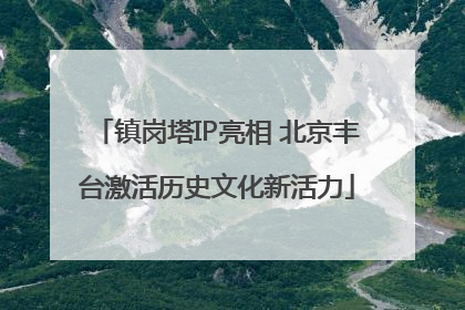镇岗塔IP亮相 北京丰台激活历史文化新活力
