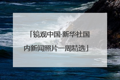 镜观中国·新华社国内新闻照片一周精选