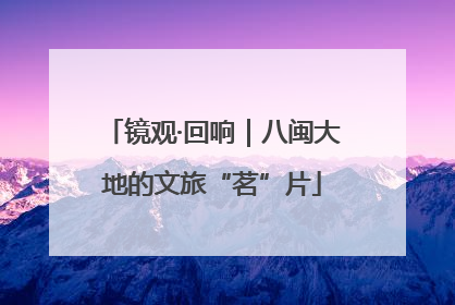 镜观·回响｜八闽大地的文旅“茗”片