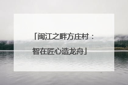 闽江之畔方庄村：智在匠心造龙舟
