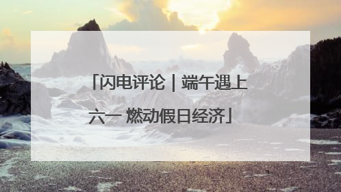 闪电评论｜端午遇上六一 燃动假日经济