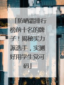 防晒霜排行榜前十名的牌子！揭秘实力派选手，实测好用学生党可码