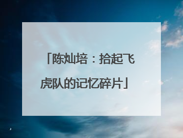 陈灿培：拾起飞虎队的记忆碎片