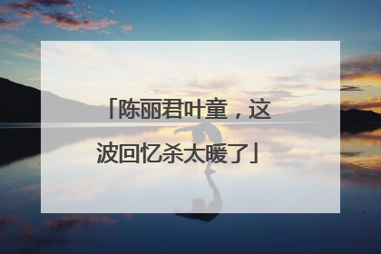 陈丽君叶童，这波回忆杀太暖了