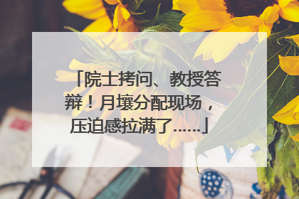 院士拷问、教授答辩！月壤分配现场，压迫感拉满了……