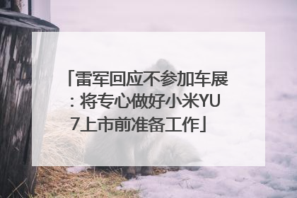 雷军回应不参加车展：将专心做好小米YU7上市前准备工作