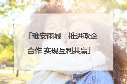 雅安雨城：推进政企合作 实现互利共赢