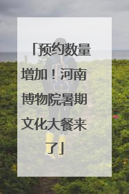 预约数量增加！河南博物院暑期文化大餐来了
