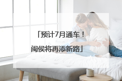预计7月通车！闽侯将再添新路