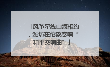 风筝牵线山海相约，潍坊在伦敦奏响“和平交响曲”
