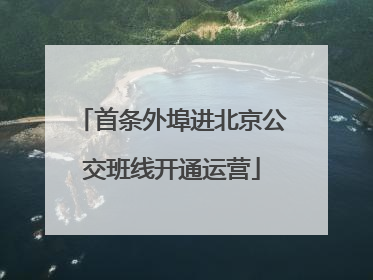 首条外埠进北京公交班线开通运营