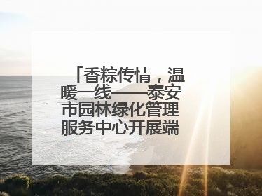 香粽传情，温暖一线——泰安市园林绿化管理服务中心开展端午节慰问活动