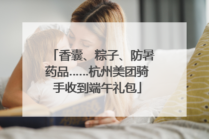 香囊、粽子、防暑药品……杭州美团骑手收到端午礼包