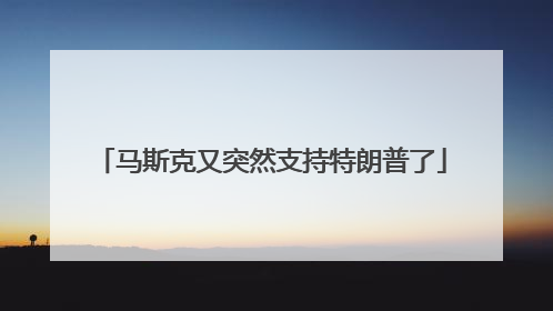 马斯克又突然支持特朗普了