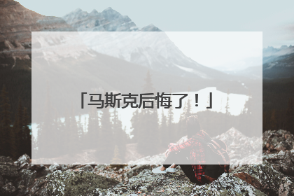 马斯克后悔了！