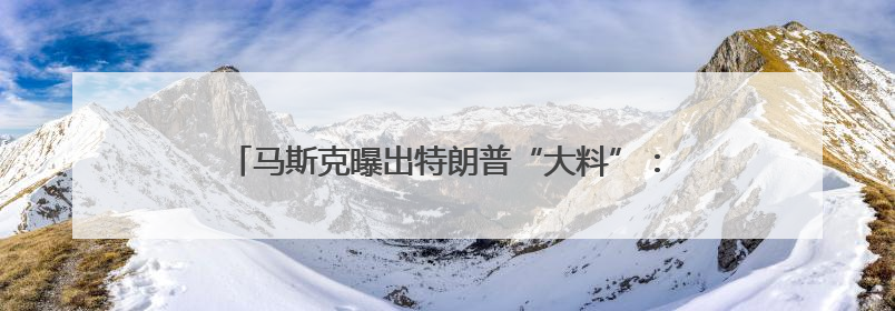 马斯克曝出特朗普“大料”：他的名字在爱泼斯坦档案中！