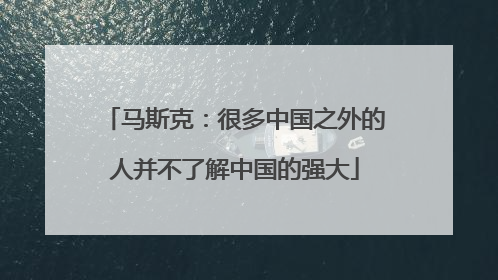马斯克：很多中国之外的人并不了解中国的强大