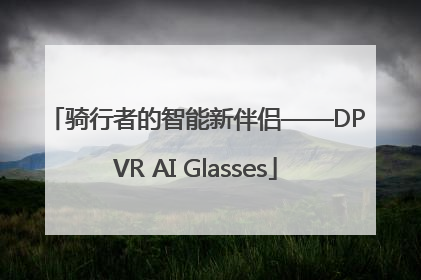 骑行者的智能新伴侣——DPVR AI Glasses