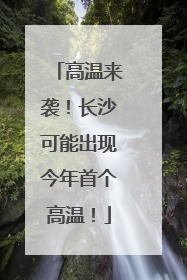 高温来袭！长沙可能出现今年首个高温！
