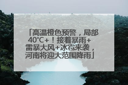 高温橙色预警，局部40℃+！接着暴雨+雷暴大风+冰雹来袭，河南将迎大范围降雨