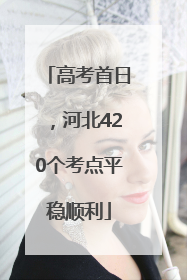 高考首日，河北420个考点平稳顺利