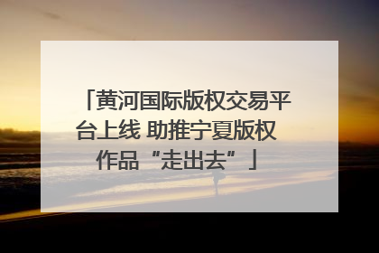 黄河国际版权交易平台上线 助推宁夏版权作品“走出去”