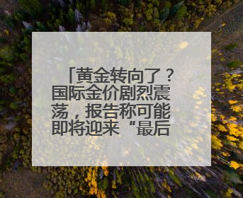 黄金转向了？国际金价剧烈震荡，报告称可能即将迎来“最后的辉煌”