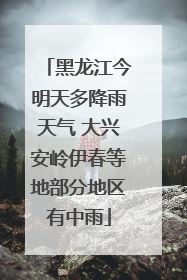 黑龙江今明天多降雨天气 大兴安岭伊春等地部分地区有中雨
