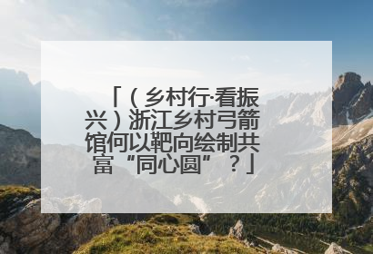 （乡村行·看振兴）浙江乡村弓箭馆何以靶向绘制共富“同心圆”？