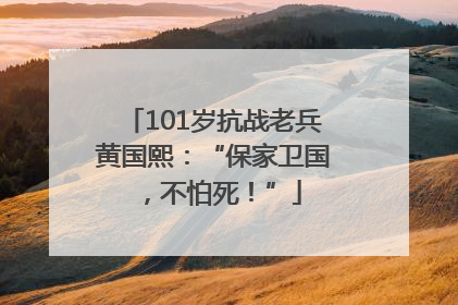 101岁抗战老兵黄国熙：“保家卫国，不怕死！”