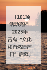 101项活动亮相 2025年青岛“文化和自然遗产日”启幕