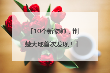 10个新物种，荆楚大地首次发现！