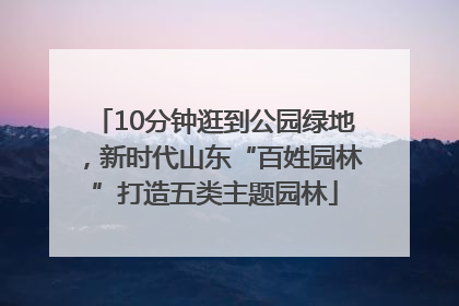 10分钟逛到公园绿地，新时代山东“百姓园林”打造五类主题园林
