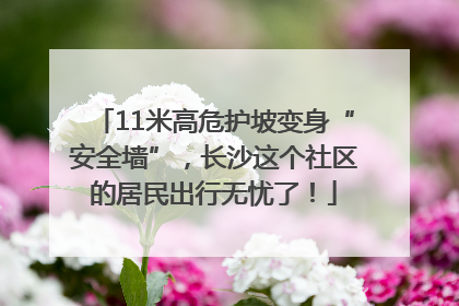 11米高危护坡变身“安全墙”，长沙这个社区的居民出行无忧了！