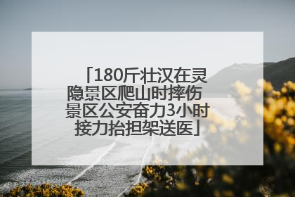 180斤壮汉在灵隐景区爬山时摔伤 景区公安奋力3小时接力抬担架送医
