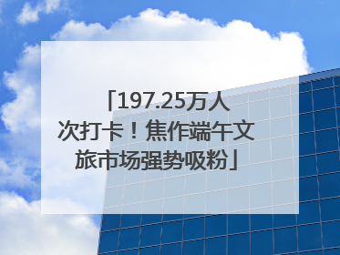 197.25万人次打卡！焦作端午文旅市场强势吸粉