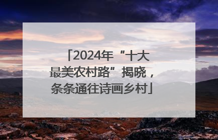 2024年“十大最美农村路”揭晓，条条通往诗画乡村